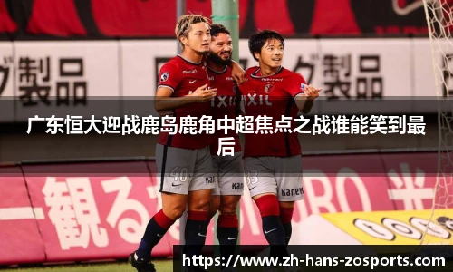 广东恒大迎战鹿岛鹿角中超焦点之战谁能笑到最后