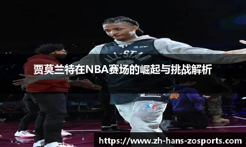 贾莫兰特在NBA赛场的崛起与挑战解析