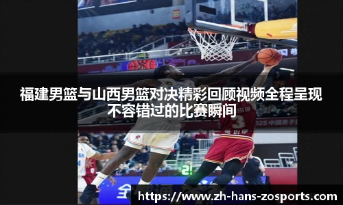 福建男篮与山西男篮对决精彩回顾视频全程呈现不容错过的比赛瞬间