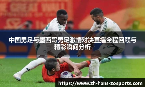 中国男足与墨西哥男足激情对决直播全程回顾与精彩瞬间分析