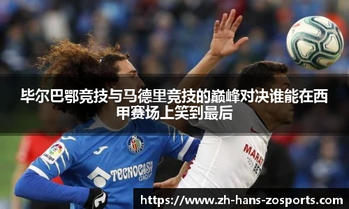 毕尔巴鄂竞技与马德里竞技的巅峰对决谁能在西甲赛场上笑到最后